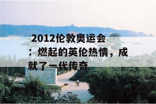  2012伦敦奥运会：燃起的英伦热情，成就了一代传奇