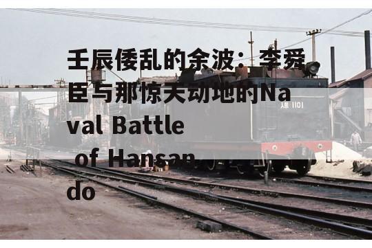 壬辰倭乱的余波：李舜臣与那惊天动地的Naval Battle of Hansando